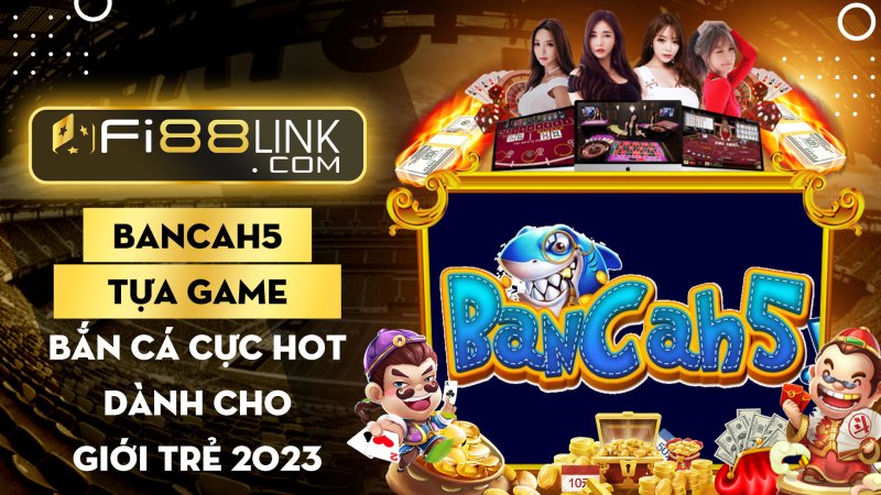 Đánh giá chi tiết Bancah5 - Tựa game cực hót dành cho giới trẻ 2023