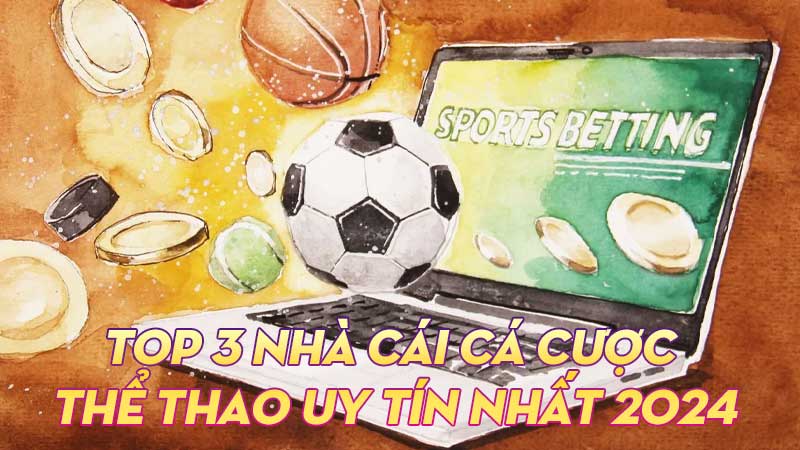 Top 3 nhà cái cá cược thể thao uy tín nhất Việt Nam 2024